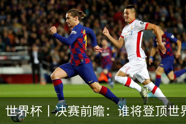 世界杯丨决赛前瞻：谁将登顶世界之巅？