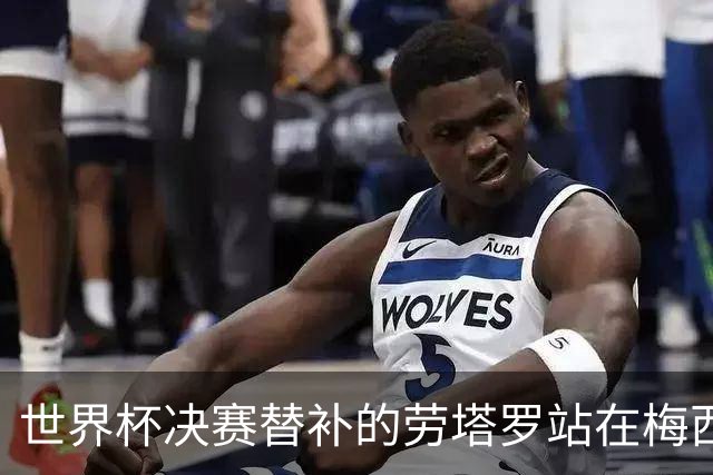 世界杯决赛替补的劳塔罗站在梅西身后哭泣，大马丁安慰他