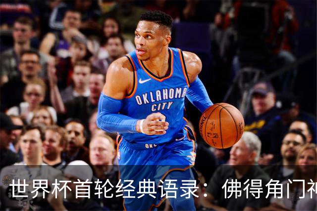 世界杯首轮经典语录：佛得角门神感人 梅西谦逊表达