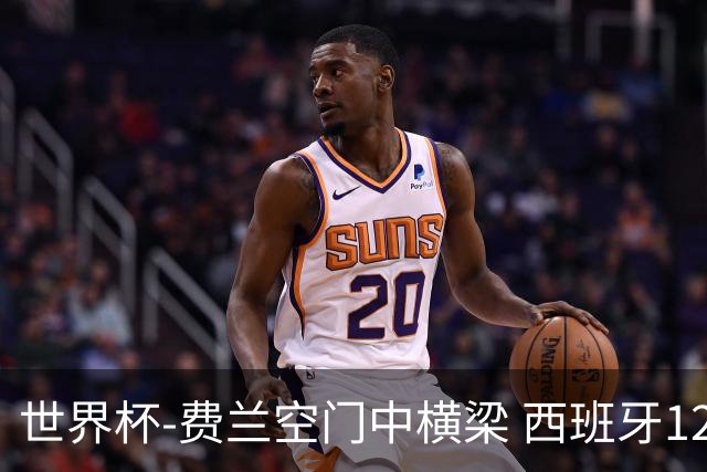 世界杯-费兰空门中横梁 西班牙12射4正半场暂0-0佛得角