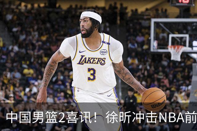 中国男篮2喜讯！徐昕冲击NBA前途无量，廖三宁捐款10万尽显担当
