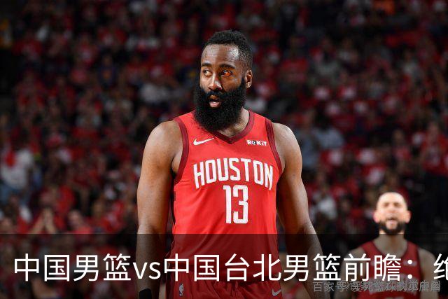 中国男篮vs中国台北男篮前瞻：绝境一战已无退路 杨瀚森率队全力争胜