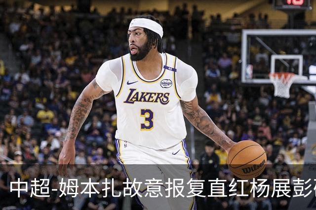 中超-姆本扎故意报复直红杨展彭破门 十人铁人0-1西海岸