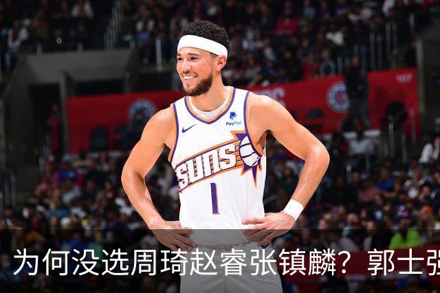 为何没选周琦赵睿张镇麟？郭士强说得很直白，太务实了，好样的！