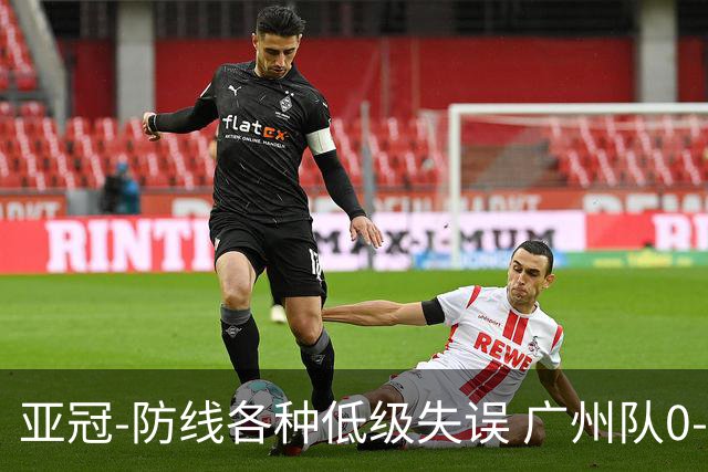 亚冠-防线各种低级失误 广州队0-5大阪樱花五连败