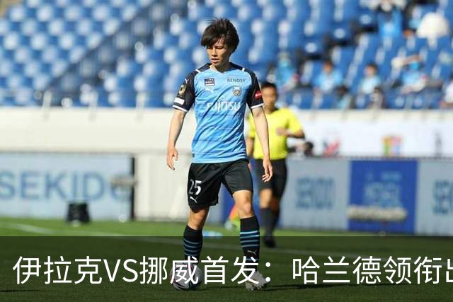 伊拉克VS挪威首发：哈兰德领衔出战 厄德高坐镇中枢