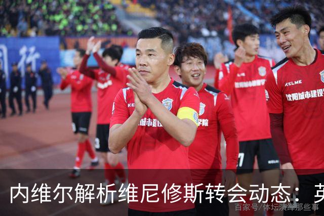 内维尔解析维尼修斯转会动态：英超球队能否撼动西甲巨头？