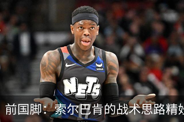 前国脚：索尔巴肯的战术思路精妙之处，在于给球星释放天赋的空间