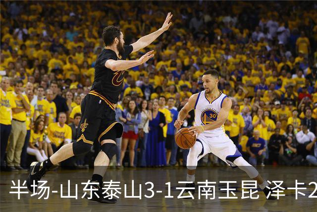 半场-山东泰山3-1云南玉昆 泽卡2射1传买乌郎传射约尼查破门