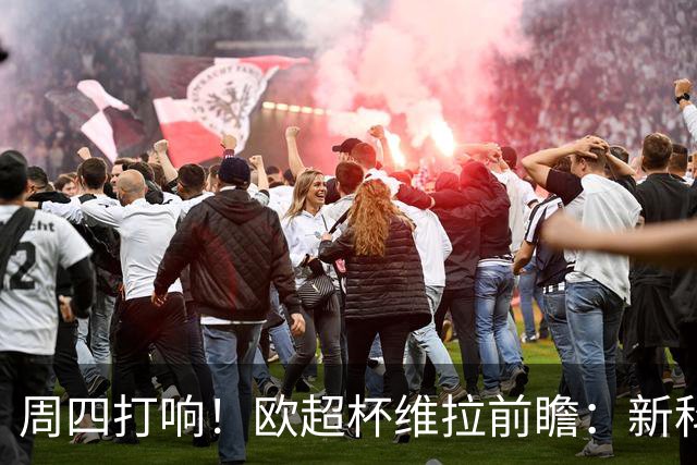 周四打响！欧超杯维拉前瞻：新科欧联冠军 钢铁防守志在复仇巴黎