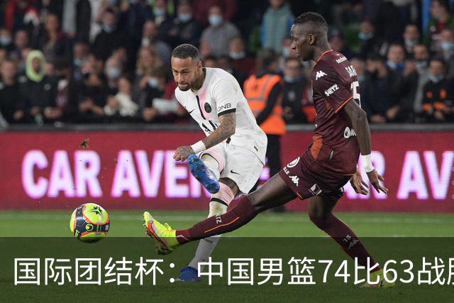 国际团结杯：中国男篮74比63战胜格鲁吉亚男篮