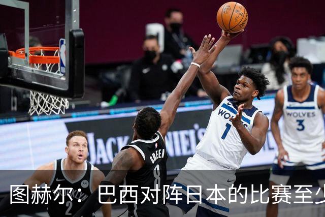 图赫尔：巴西对阵日本的比赛至少是四分之一决赛级别的