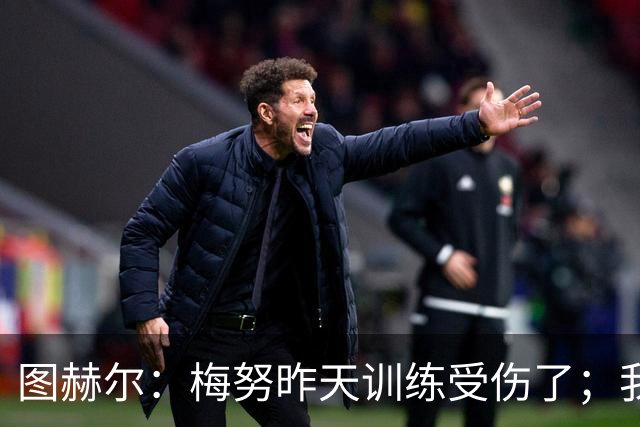 图赫尔：梅努昨天训练受伤了；我认为半决赛后的批评有些过火