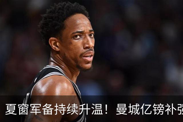 夏窗军备持续升温！曼城亿镑补强中场，阿森纳双线蓄力冲刺新赛季