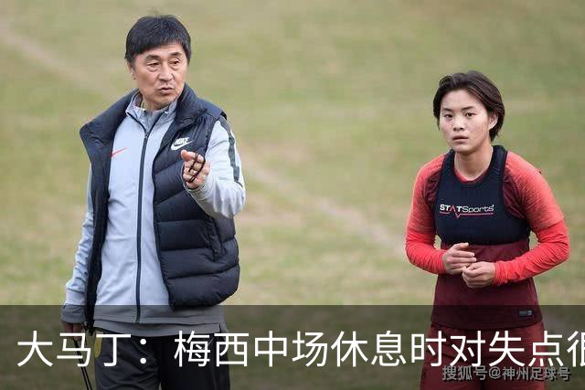 大马丁：梅西中场休息时对失点很自责，但他之前拯救过我们无数次