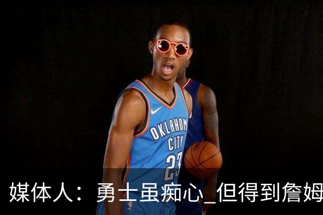 媒体人：勇士虽痴心 但得到詹姆斯的概率不及骑士 热火甚至是快船