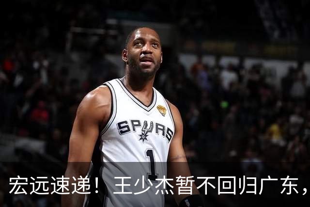 宏远速递！王少杰暂不回归广东，徐杰深夜分享动态，杜锋最新动向