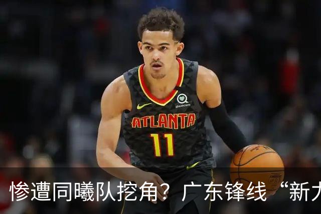 惨遭同曦队挖角？广东锋线“新力量”去向曝光，朱芳雨拒绝留人！