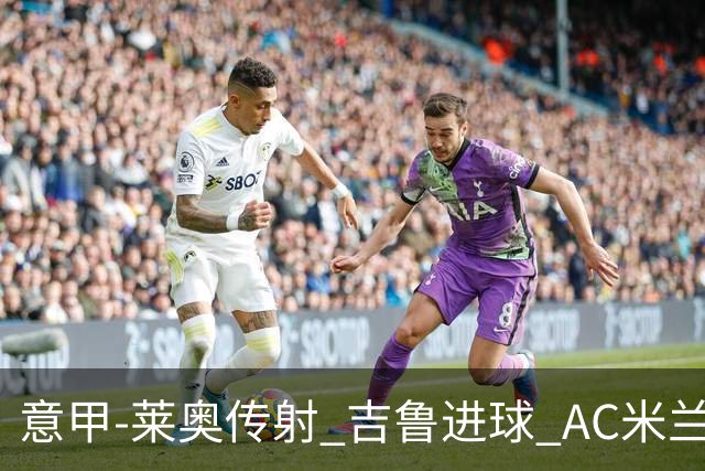 意甲-莱奥传射 吉鲁进球 AC米兰2-0夺主场连胜