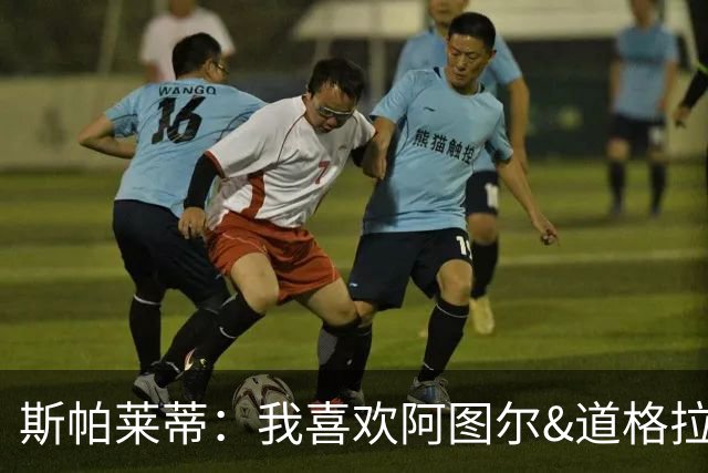 斯帕莱蒂：我喜欢阿图尔&道格拉斯的态度；马尔蒂尼代表新方向