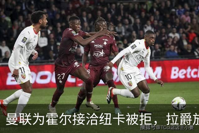 曼联为霍尔接洽纽卡被拒，拉爵放弃！曼联夏窗全部首选目标均失败
