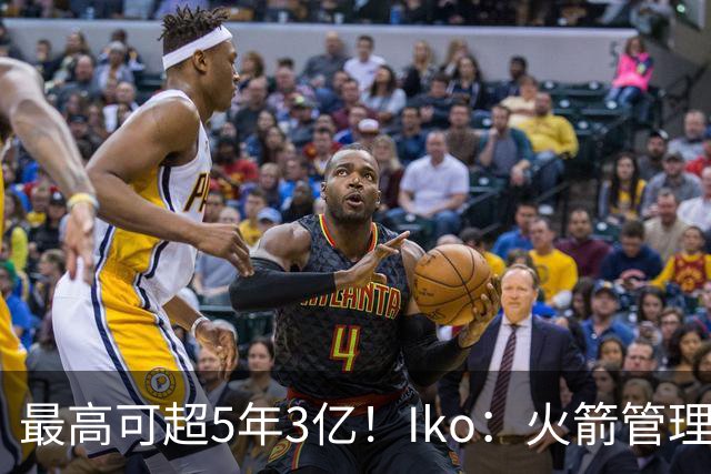 最高可超5年3亿！Iko：火箭管理层已向阿门传达了提前续约意向！