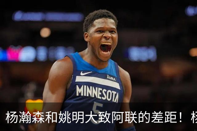 杨瀚森和姚明大致阿联的差距！杨瀚森启蒙教练一席话说得真实在