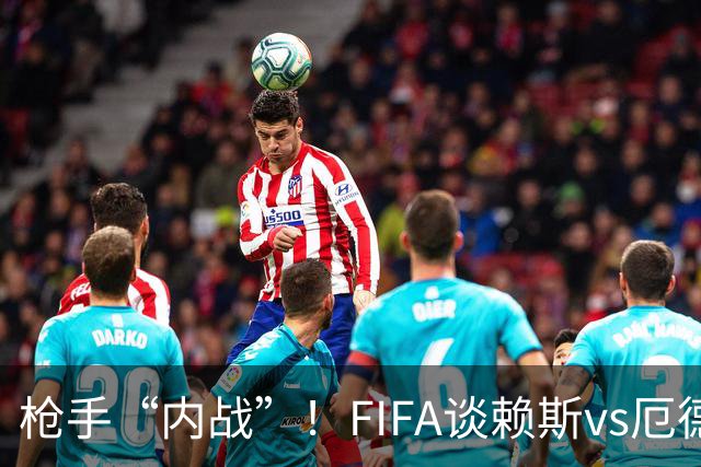 枪手“内战”！FIFA谈赖斯vs厄德高：二人正面硬刚或决定哪队晋级