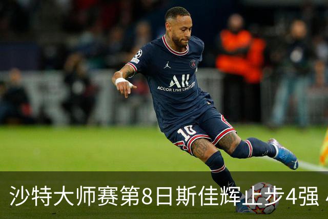 沙特大师赛第8日斯佳辉止步4强 小特马叔将争冠