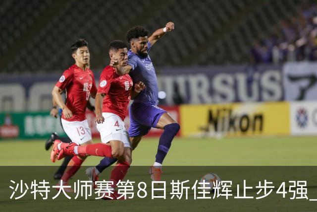 沙特大师赛第8日斯佳辉止步4强 小特马叔将争冠