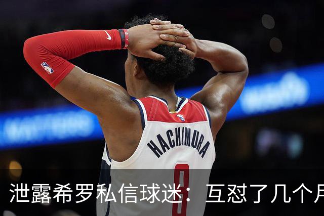 泄露希罗私信球迷：互怼了几个月 他打得差我骂他 他打得好他骂我