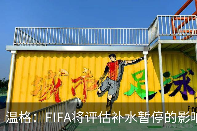 温格：FIFA将评估补水暂停的影响，世界杯扩军48队是巨大成功