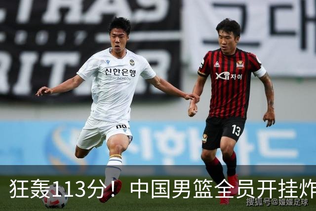 狂轰113分！中国男篮全员开挂炸场，郭士强出手剔除“大宝贝”？