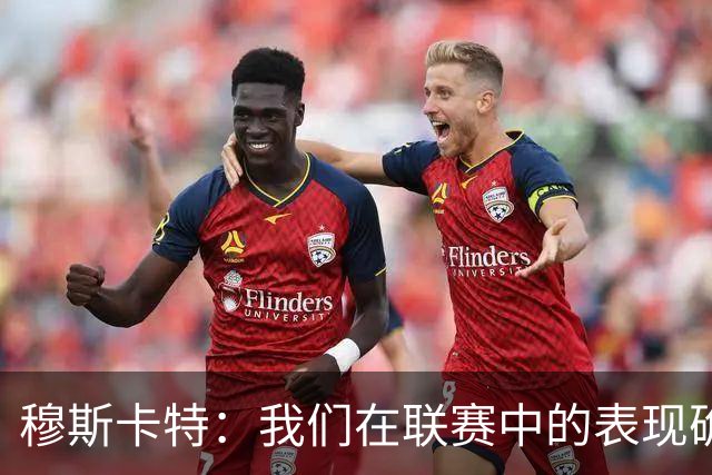 穆斯卡特：我们在联赛中的表现确实不够稳定，足协杯是新的机会