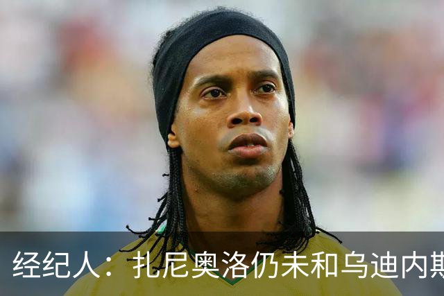 经纪人：扎尼奥洛仍未和乌迪内斯谈妥个人合同，不排除离队的可能