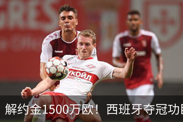 解约金1500万欧！西班牙夺冠功臣自荐加盟巴萨 世界杯上化身铜墙铁壁