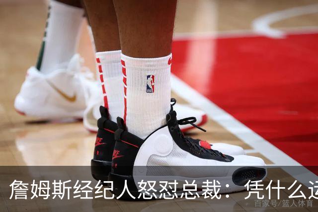 詹姆斯经纪人怒怼总裁：凭什么运动员就得赶时间做决定？