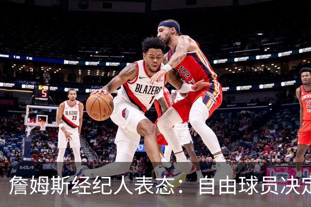 詹姆斯经纪人表态：自由球员决定不会仓促，知情者都在撒谎