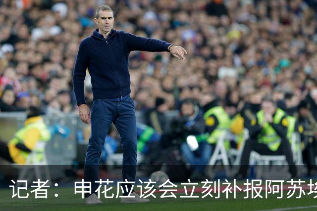 记者：申花应该会立刻补报阿苏埃，回归首秀将是周六足协杯
