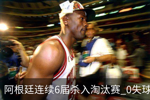 阿根廷连续6届杀入淘汰赛 0失球+2014后首次2连胜开局