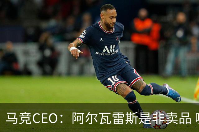 马竞CEO：阿尔瓦雷斯是非卖品 哪怕巴萨报2亿欧也不卖