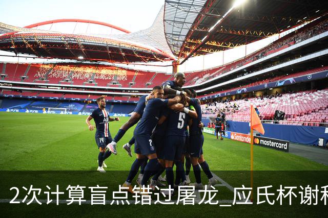 2次计算盲点错过屠龙 应氏杯谢科1点之差负一力辽
