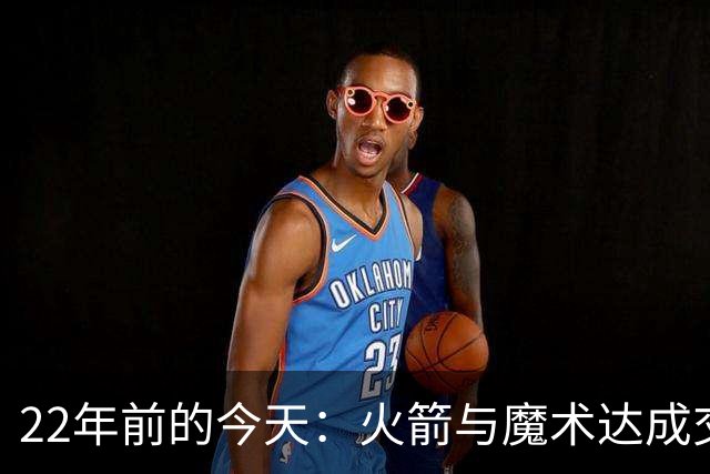 22年前的今天：火箭与魔术达成交易得到麦迪 “姚麦组合”建立