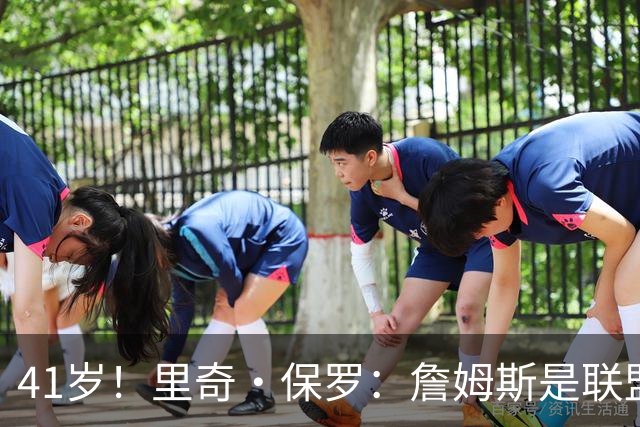 41岁！里奇·保罗：詹姆斯是联盟最强的第二持球点！