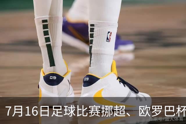 7月16日足球比赛挪超、欧罗巴杯、巴西甲、美职业赛事分析、比赛预测
