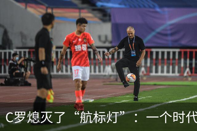 C罗熄灭了“航标灯”：一个时代结束了，但下一个时代还远未到来
