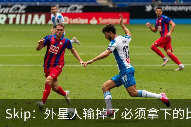 Skip：外星人输掉了必须拿下的比赛 他还要在麦迪逊疯人院打两场